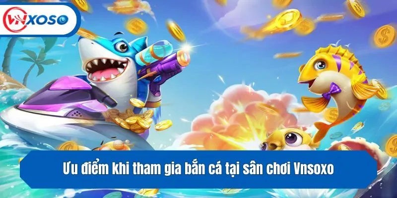 Ưu điểm khi tham gia bắn cá tại cổng game Vnsoxo